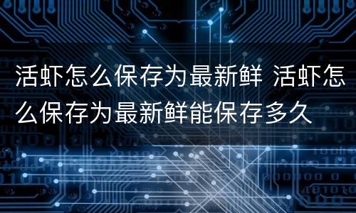 活虾怎么保存为最新鲜 活虾怎么保存为最新鲜能保存多久