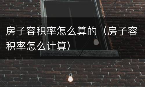 房子容积率怎么算的（房子容积率怎么计算）