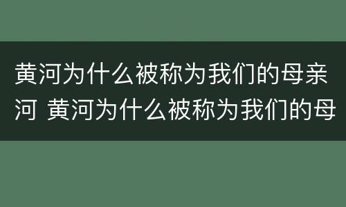 黄河为什么被称为我们的母亲河 黄河为什么被称为我们的母亲河,是中华文明的摇篮