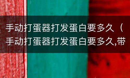 手动打蛋器打发蛋白要多久（手动打蛋器打发蛋白要多久,带了些蛋黄）