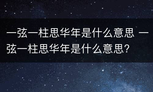 一弦一柱思华年是什么意思 一弦一柱思华年是什么意思?