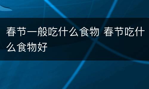 春节一般吃什么食物 春节吃什么食物好