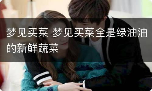 梦见买菜 梦见买菜全是绿油油的新鲜蔬菜