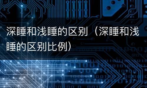 深睡和浅睡的区别（深睡和浅睡的区别比例）
