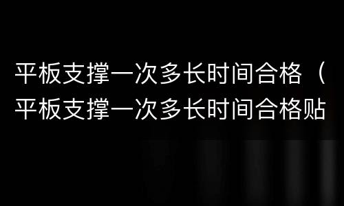 平板支撑一次多长时间合格（平板支撑一次多长时间合格贴吧）