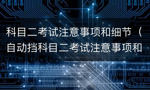 科目二考试注意事项和细节（自动挡科目二考试注意事项和细节）