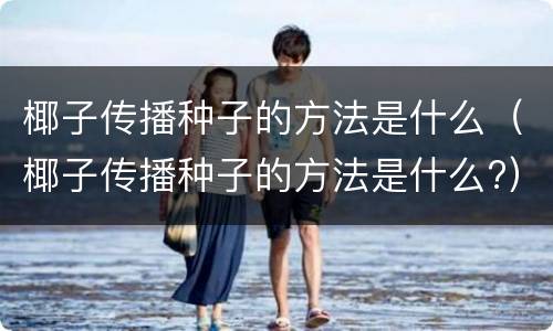 椰子传播种子的方法是什么（椰子传播种子的方法是什么?）