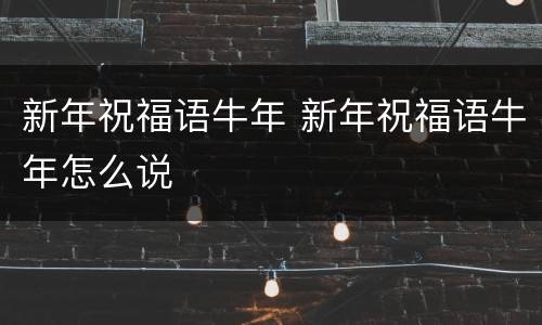 新年祝福语牛年 新年祝福语牛年怎么说