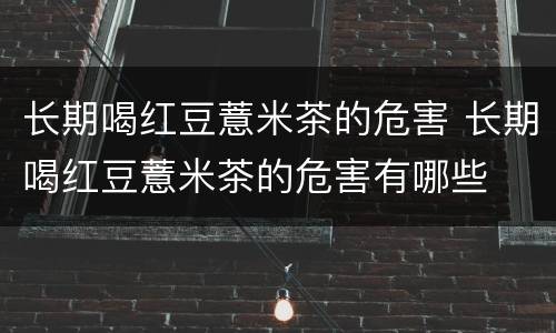 长期喝红豆薏米茶的危害 长期喝红豆薏米茶的危害有哪些