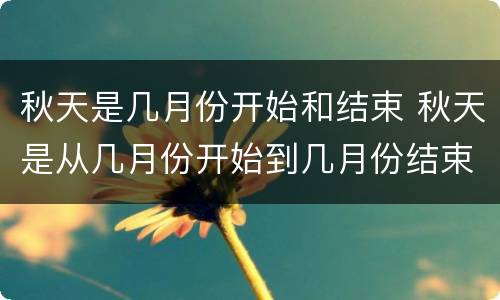 秋天是几月份开始和结束 秋天是从几月份开始到几月份结束?