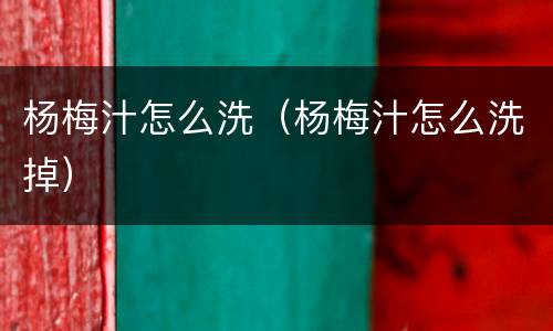 杨梅汁怎么洗（杨梅汁怎么洗掉）