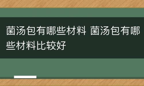 菌汤包有哪些材料 菌汤包有哪些材料比较好