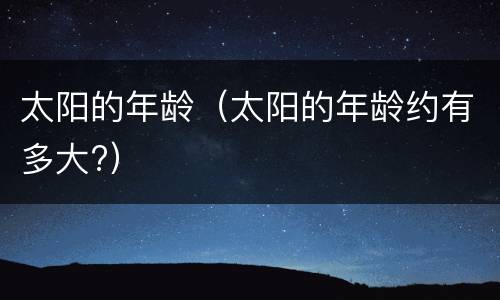 太阳的年龄（太阳的年龄约有多大?）
