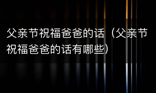 父亲节祝福爸爸的话（父亲节祝福爸爸的话有哪些）