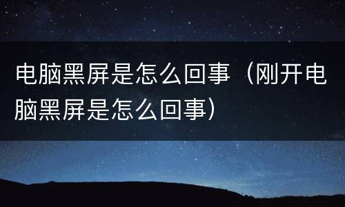 电脑黑屏是怎么回事（刚开电脑黑屏是怎么回事）