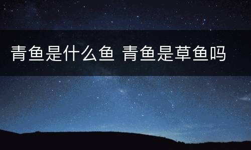 青鱼是什么鱼 青鱼是草鱼吗