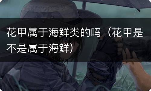花甲属于海鲜类的吗（花甲是不是属于海鲜）