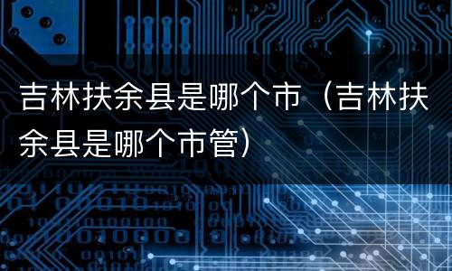 吉林扶余县是哪个市（吉林扶余县是哪个市管）