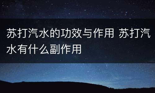 苏打汽水的功效与作用 苏打汽水有什么副作用