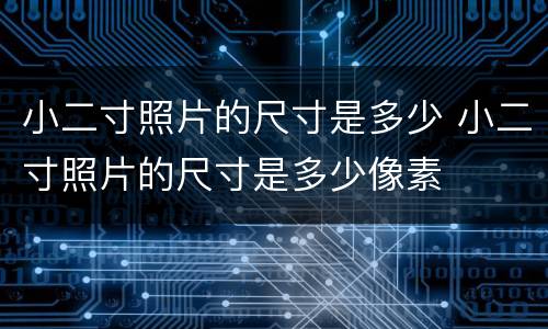 小二寸照片的尺寸是多少 小二寸照片的尺寸是多少像素