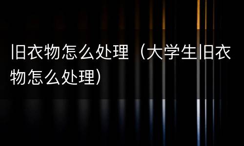 旧衣物怎么处理（大学生旧衣物怎么处理）
