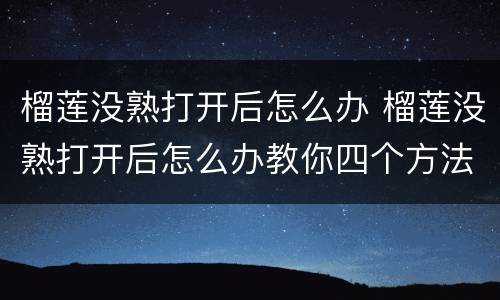 榴莲没熟打开后怎么办 榴莲没熟打开后怎么办教你四个方法