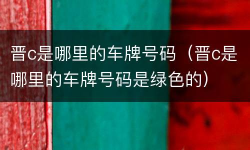 晋c是哪里的车牌号码（晋c是哪里的车牌号码是绿色的）