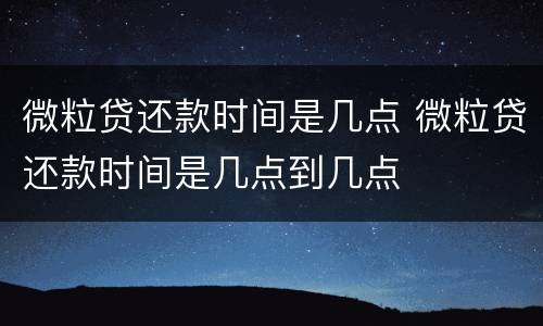 微粒贷还款时间是几点 微粒贷还款时间是几点到几点