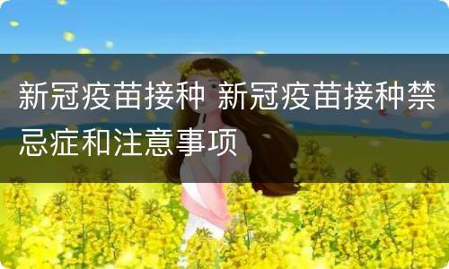 新冠疫苗接种 新冠疫苗接种禁忌症和注意事项