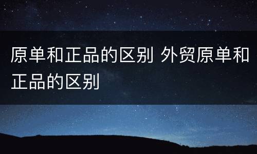 原单和正品的区别 外贸原单和正品的区别