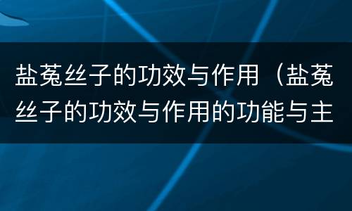 盐菟丝子的功效与作用（盐菟丝子的功效与作用的功能与主治与用量）
