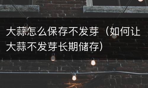 大蒜怎么保存不发芽（如何让大蒜不发芽长期储存）