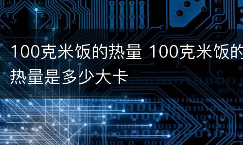 100克米饭的热量 100克米饭的热量是多少大卡