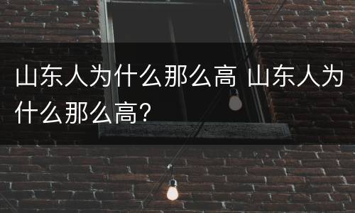 山东人为什么那么高 山东人为什么那么高?