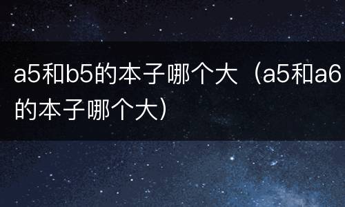 a5和b5的本子哪个大（a5和a6的本子哪个大）