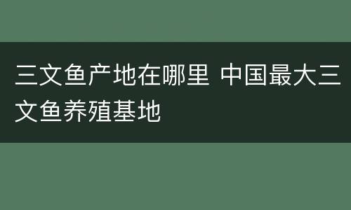 三文鱼产地在哪里 中国最大三文鱼养殖基地