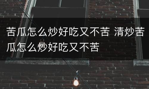 苦瓜怎么炒好吃又不苦 清炒苦瓜怎么炒好吃又不苦