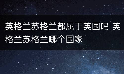英格兰苏格兰都属于英国吗 英格兰苏格兰哪个国家