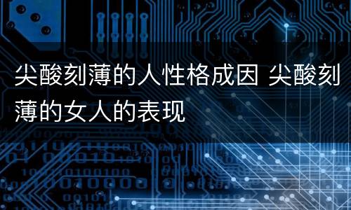 尖酸刻薄的人性格成因 尖酸刻薄的女人的表现
