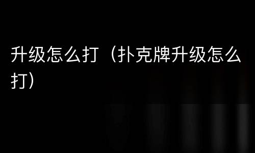 升级怎么打（扑克牌升级怎么打）