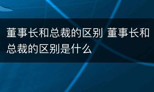 董事长和总裁的区别 董事长和总裁的区别是什么