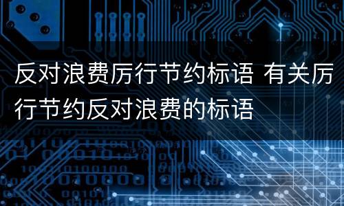 反对浪费厉行节约标语 有关厉行节约反对浪费的标语