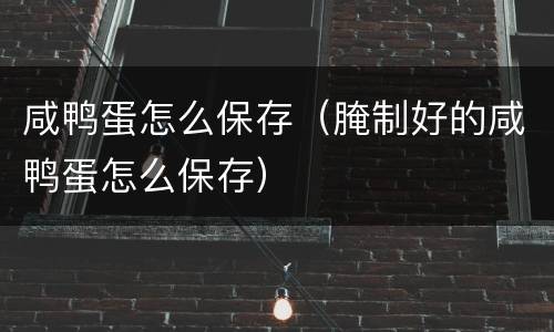 咸鸭蛋怎么保存（腌制好的咸鸭蛋怎么保存）