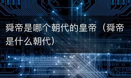 舜帝是哪个朝代的皇帝（舜帝是什么朝代）