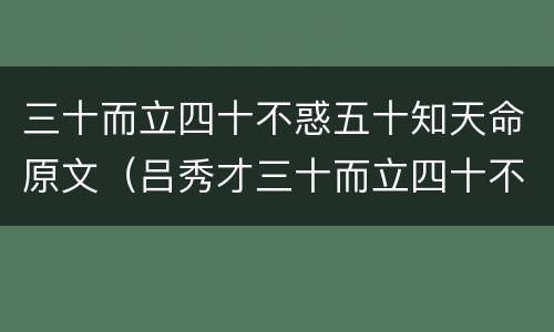 三十而立四十不惑五十知天命原文（吕秀才三十而立四十不惑五十知天命原文）