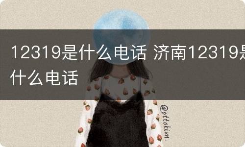 12319是什么电话 济南12319是什么电话