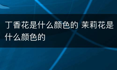 丁香花是什么颜色的 茉莉花是什么颜色的