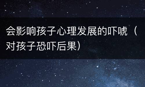 会影响孩子心理发展的吓唬（对孩子恐吓后果）