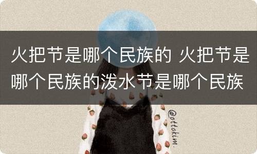 火把节是哪个民族的 火把节是哪个民族的泼水节是哪个民族的