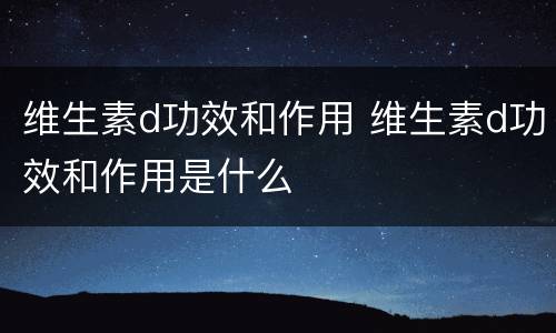 维生素d功效和作用 维生素d功效和作用是什么